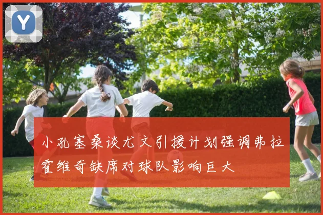 小孔塞桑谈尤文引援计划强调弗拉霍维奇缺席对球队影响巨大
