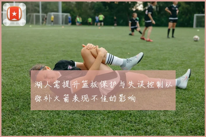 湖人需提升篮板保护与失误控制以弥补火箭表现不佳的影响