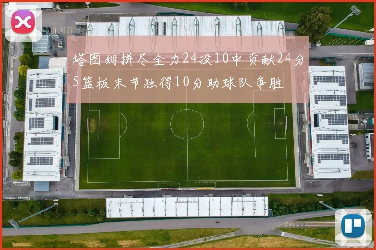 塔图姆拼尽全力24投10中贡献24分5篮板末节独得10分助球队争胜