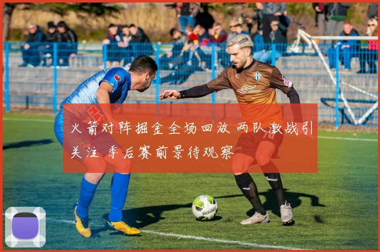 火箭对阵掘金全场回放 两队激战引关注 季后赛前景待观察