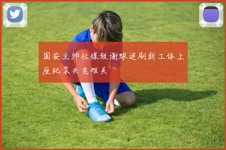 国安主帅社媒致谢球迷刷新工体上座纪录共克难关