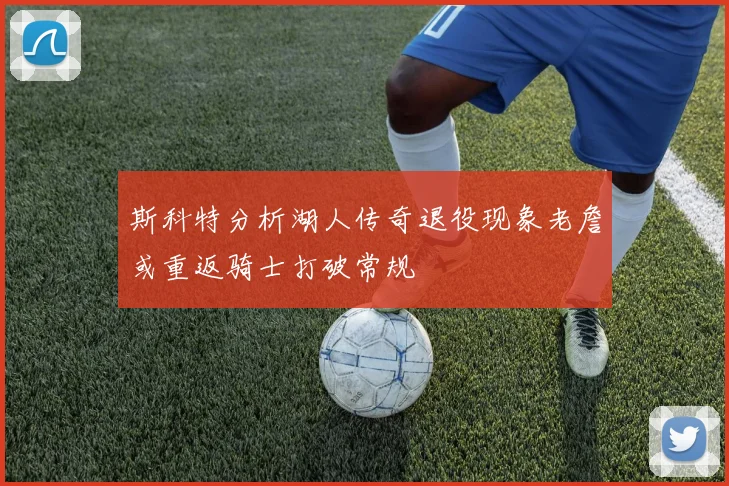 斯科特分析湖人传奇退役现象老詹或重返骑士打破常规