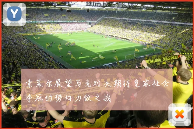 索莱尔展望马竞对决期待皇家社会夺冠的势均力敌之战